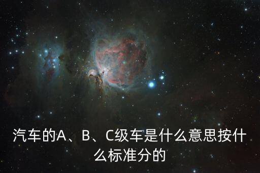 汽車的A、B、C級(jí)車是什么意思按什么標(biāo)準(zhǔn)分的