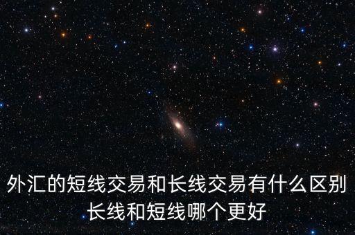 外匯的短線交易和長線交易有什么區(qū)別長線和短線哪個更好