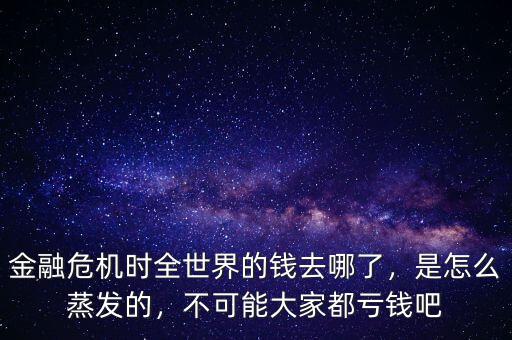 金融危機時全世界的錢去哪了，是怎么蒸發(fā)的，不可能大家都虧錢吧