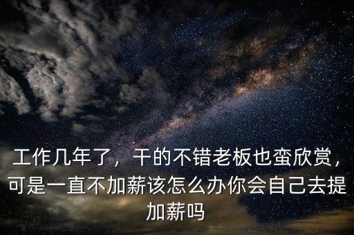 工作幾年了，干的不錯(cuò)老板也蠻欣賞，可是一直不加薪該怎么辦你會(huì)自己去提加薪嗎