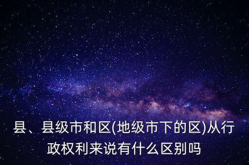 縣、縣級(jí)市和區(qū)(地級(jí)市下的區(qū))從行政權(quán)利來說有什么區(qū)別嗎