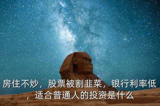 房住不炒，股票被割韭菜，銀行利率低，適合普通人的投資是什么