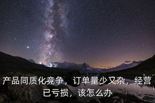 產(chǎn)品同質(zhì)化競爭，訂單量少又雜，經(jīng)營已虧損，該怎么辦