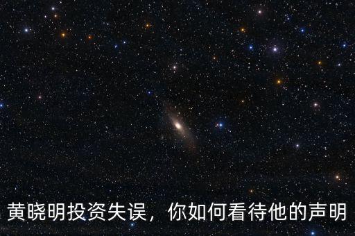 黃曉明投資失誤，你如何看待他的聲明