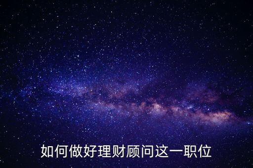 怎么做好投資理財顧問,如何做好理財顧問這一職位