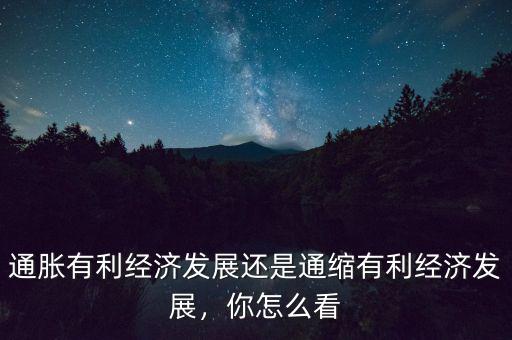 通脹有利經(jīng)濟(jì)發(fā)展還是通縮有利經(jīng)濟(jì)發(fā)展，你怎么看