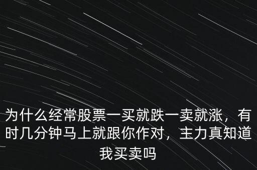 為什么經(jīng)常股票一買就跌一賣就漲，有時(shí)幾分鐘馬上就跟你作對(duì)，主力真知道我買賣嗎