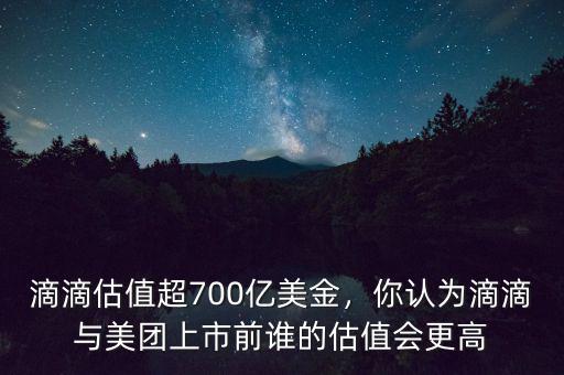 滴滴估值超700億美金，你認(rèn)為滴滴與美團(tuán)上市前誰的估值會更高