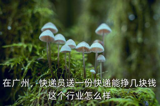 在廣州，快遞員送一份快遞能掙幾塊錢這個行業(yè)怎么樣