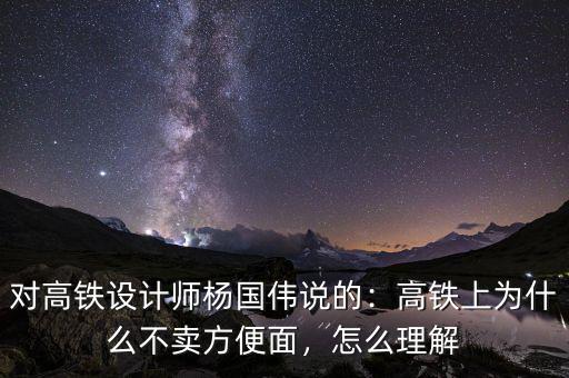 對高鐵設(shè)計師楊國偉說的：高鐵上為什么不賣方便面，怎么理解