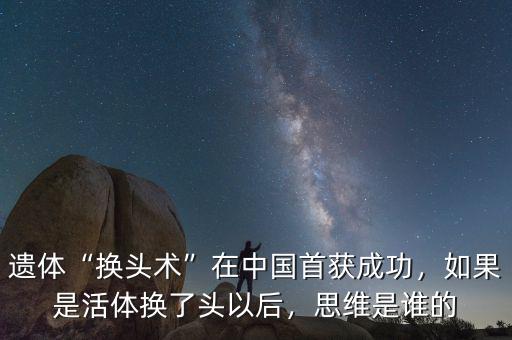 遺體“換頭術(shù)”在中國首獲成功，如果是活體換了頭以后，思維是誰的