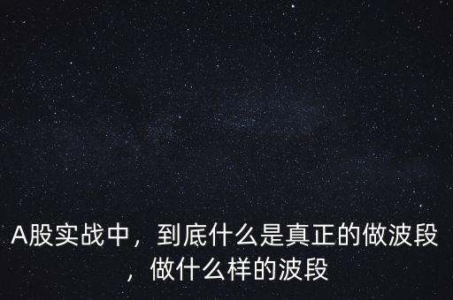 A股實(shí)戰(zhàn)中，到底什么是真正的做波段，做什么樣的波段