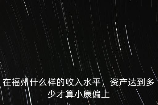 在福州什么樣的收入水平，資產(chǎn)達到多少才算小康偏上