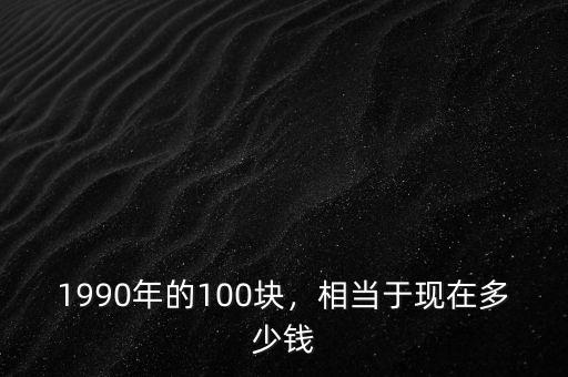 1990年的100塊，相當(dāng)于現(xiàn)在多少錢