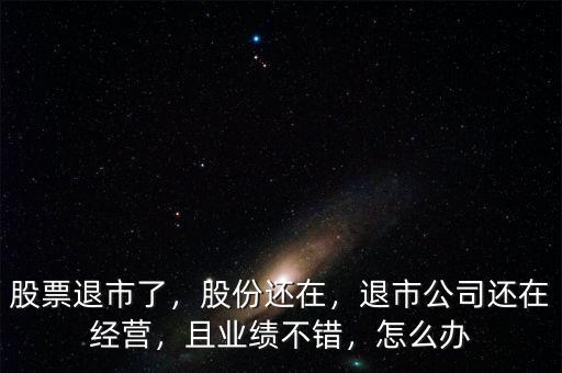 股票退市了，股份還在，退市公司還在經(jīng)營(yíng)，且業(yè)績(jī)不錯(cuò)，怎么辦