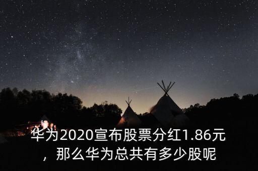 華為2020宣布股票分紅1.86元，那么華為總共有多少股呢