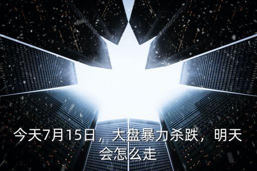 今天7月15日，大盤暴力殺跌，明天會(huì)怎么走