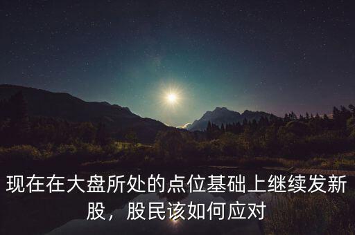 現(xiàn)在在大盤所處的點(diǎn)位基礎(chǔ)上繼續(xù)發(fā)新股，股民該如何應(yīng)對(duì)