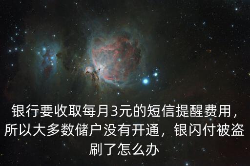 銀行要收取每月3元的短信提醒費(fèi)用，所以大多數(shù)儲(chǔ)戶沒有開通，銀閃付被盜刷了怎么辦