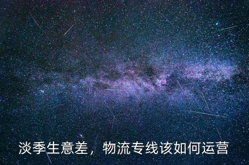 淡季生意差，物流專線該如何運(yùn)營(yíng)