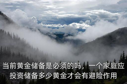 當(dāng)前黃金儲備是必須的嗎，一個家庭應(yīng)投資儲備多少黃金才會有避險作用