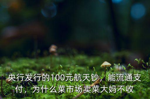 央行發(fā)行的100元航天鈔，能流通支付，為什么菜市場賣菜大媽不收