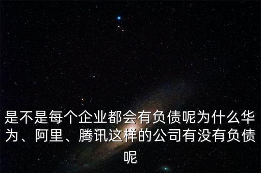 是不是每個(gè)企業(yè)都會(huì)有負(fù)債呢為什么華為、阿里、騰訊這樣的公司有沒有負(fù)債呢