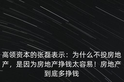高領(lǐng)資本的張磊表示：為什么不投房地產(chǎn)，是因為房地產(chǎn)掙錢太容易！房地產(chǎn)到底多掙錢