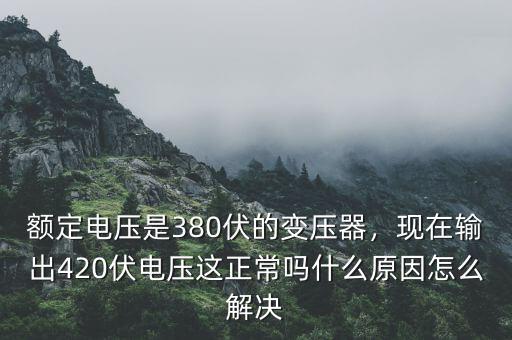 額定電壓是380伏的變壓器，現(xiàn)在輸出420伏電壓這正常嗎什么原因怎么解決