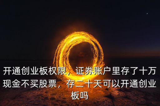 開通創(chuàng)業(yè)板權(quán)限，證券賬戶里存了十萬現(xiàn)金不買股票，存二十天可以開通創(chuàng)業(yè)板嗎