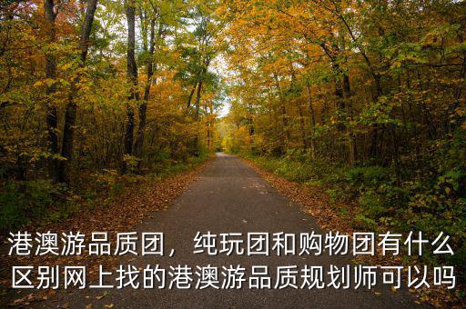 港澳游品質(zhì)團(tuán)，純玩團(tuán)和購物團(tuán)有什么區(qū)別網(wǎng)上找的港澳游品質(zhì)規(guī)劃師可以嗎