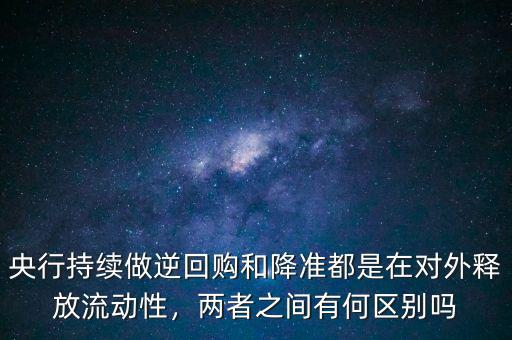 央行持續(xù)做逆回購(gòu)和降準(zhǔn)都是在對(duì)外釋放流動(dòng)性，兩者之間有何區(qū)別嗎