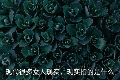 現(xiàn)代很多女人現(xiàn)實，現(xiàn)實指的是什么