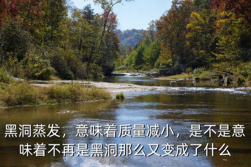 黑洞蒸發(fā)，意味著質(zhì)量減小，是不是意味著不再是黑洞那么又變成了什么