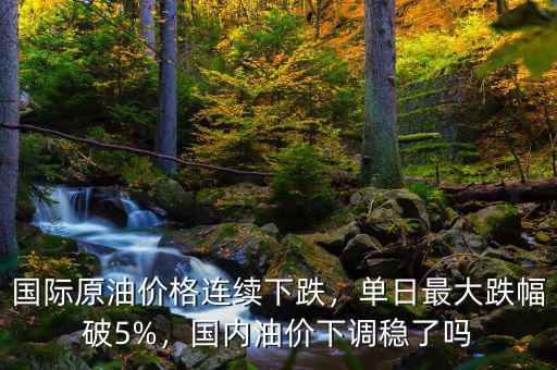 國際原油價格連續(xù)下跌，單日最大跌幅破5%，國內油價下調穩(wěn)了嗎