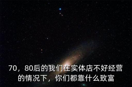 70，80后的我們?cè)趯?shí)體店不好經(jīng)營(yíng)的情況下，你們都靠什么致富