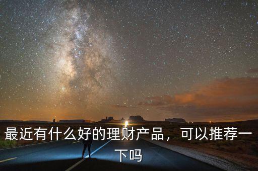 最近有什么好的理財(cái)產(chǎn)品，可以推薦一下嗎