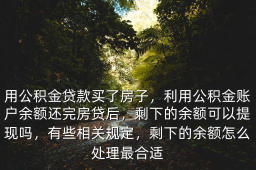 用公積金貸款買了房子，利用公積金賬戶余額還完房貸后，剩下的余額可以提現(xiàn)嗎，有些相關(guān)規(guī)定，剩下的余額怎么處理最合適