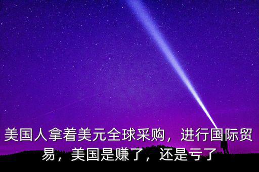 美國人拿著美元全球采購，進(jìn)行國際貿(mào)易，美國是賺了，還是虧了