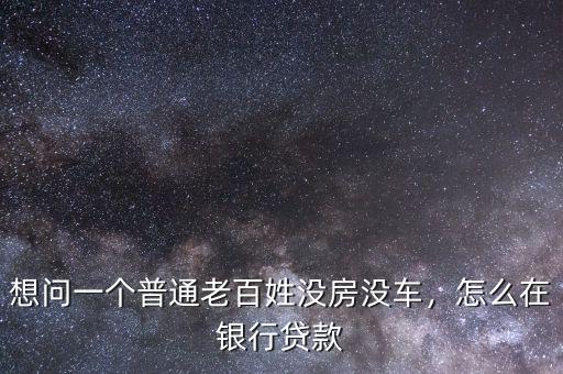 想問一個普通老百姓沒房沒車，怎么在銀行貸款