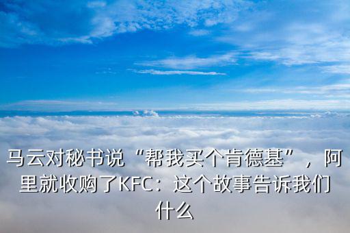 馬云對(duì)秘書說(shuō)“幫我買個(gè)肯德基”，阿里就收購(gòu)了KFC：這個(gè)故事告訴我們什么