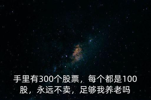 手里有300個(gè)股票，每個(gè)都是100股，永遠(yuǎn)不賣，足夠我養(yǎng)老嗎