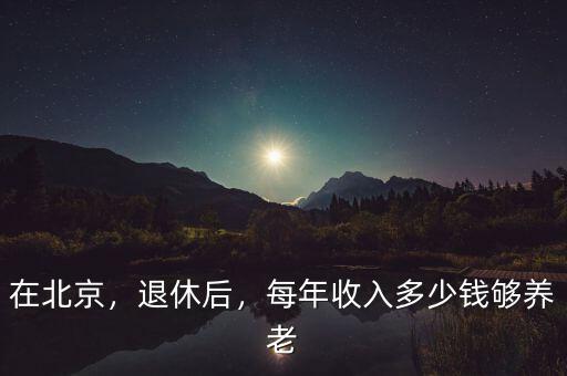 在北京，退休后，每年收入多少錢夠養(yǎng)老
