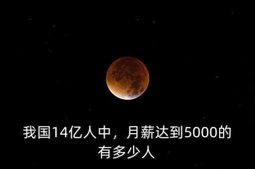我國(guó)14億人中，月薪達(dá)到5000的有多少人