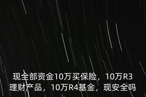 現(xiàn)全部資金10萬買保險，10萬R3理財產(chǎn)品，10萬R4基金，現(xiàn)安全嗎