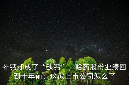 補鈣卻成了“缺鈣”，哈藥股份業(yè)績回到十年前，這家上市公司怎么了