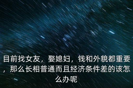 目前找女友，娶媳婦，錢和外貌都重要，那么長相普通而且經(jīng)濟條件差的該怎么辦呢