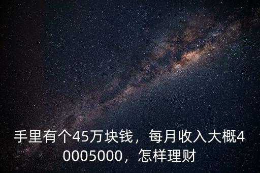 手里有個(gè)45萬(wàn)塊錢，每月收入大概40005000，怎樣理財(cái)