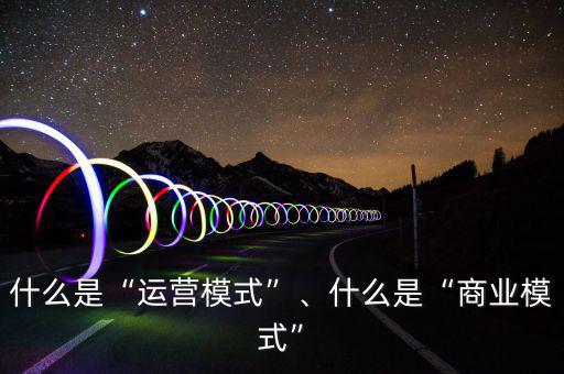 什么是“運(yùn)營模式”、什么是“商業(yè)模式”