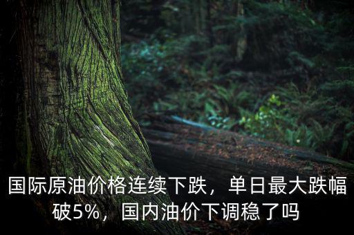 國(guó)際原油價(jià)格連續(xù)下跌，單日最大跌幅破5%，國(guó)內(nèi)油價(jià)下調(diào)穩(wěn)了嗎